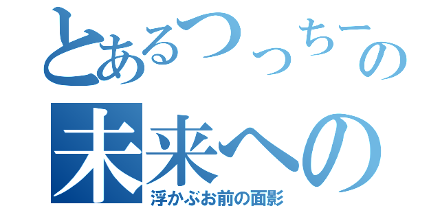 とあるつっちーの未来への咆哮（浮かぶお前の面影）