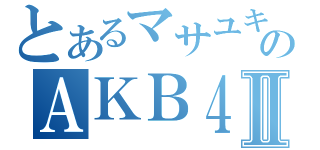 とあるマサユキのＡＫＢ４８Ⅱ（）