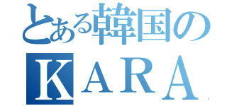 とある韓国のＫＡＲＡ（）