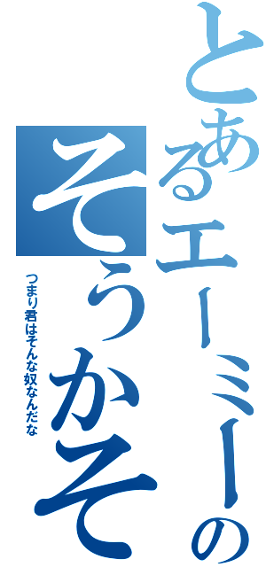 とあるエーミールのそうかそうか（つまり君はそんな奴なんだな）