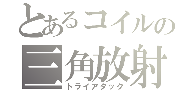 とあるコイルの三角放射（トライアタック）