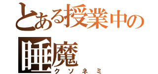 とある授業中の睡魔（クソネミ）