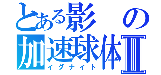 とある影の加速球体Ⅱ（イグナイト）