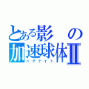 とある影の加速球体Ⅱ（イグナイト）