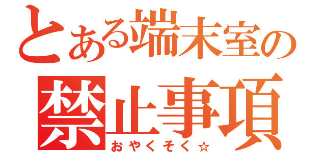 とある端末室の禁止事項（おやくそく☆）