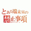 とある端末室の禁止事項（おやくそく☆）