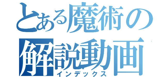 とある魔術の解説動画（インデックス）