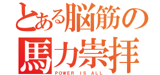 とある脳筋の馬力崇拝（ＰＯＷＥＲ ＩＳ ＡＬＬ）