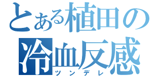 とある植田の冷血反感（ツンデレ）