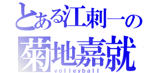 とある江刺一の菊地嘉就（ｖｏｌｌｅｙｂａｌｌ）