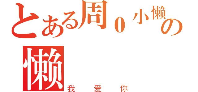 とある周０小懒の懒（我爱你）