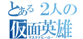 とある２人の仮面英雄（マスクドヒーロー）