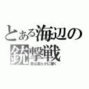 とある海辺の銃撃戦（音は高らかに響く）