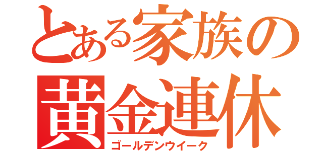 とある家族の黄金連休（ゴールデンウイーク）