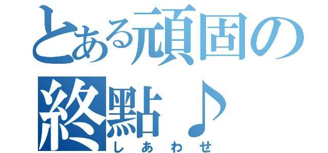 とある頑固の終點♪（しあわせ）