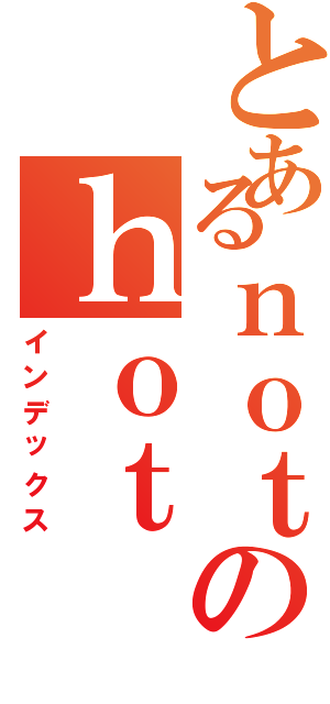 とあるｎｏｔのｈｏｔ（インデックス）