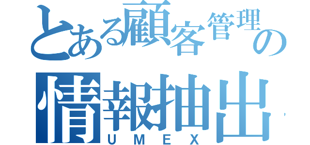 とある顧客管理システムの情報抽出（ＵＭＥＸ）