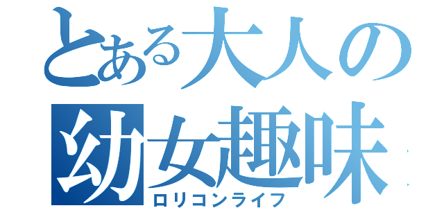 とある大人の幼女趣味（ロリコンライフ）