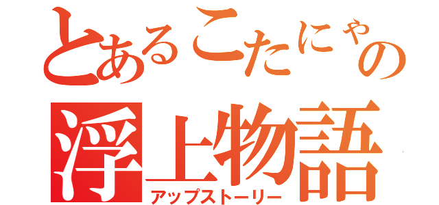 とあるこたにゃの浮上物語（アップストーリー）