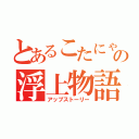 とあるこたにゃの浮上物語（アップストーリー）