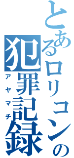 とあるロリコンの犯罪記録（アヤマチ）