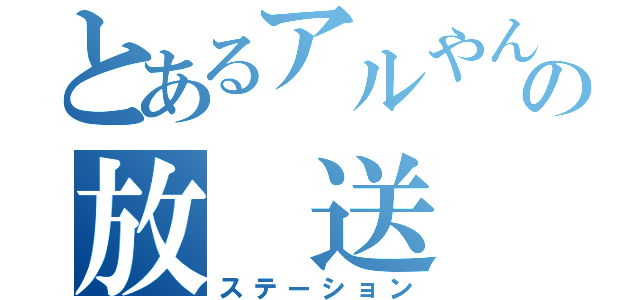 とあるアルやんの放　送　局（ステーション）