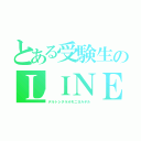 とある受験生のＬＩＮＥ放置（デルトシタラオモニヨルデル）