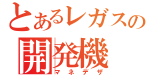 とあるレガスの開発機（マネデザ）