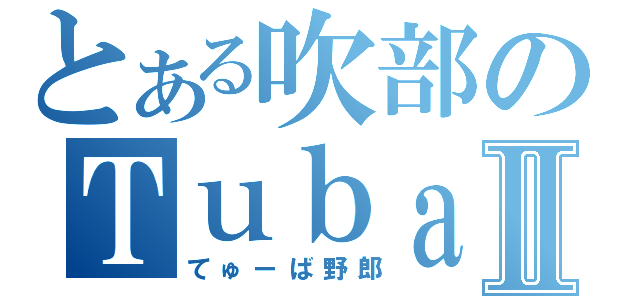 とある吹部のＴｕｂａⅡ（てゅーば野郎）