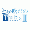 とある吹部のＴｕｂａⅡ（てゅーば野郎）