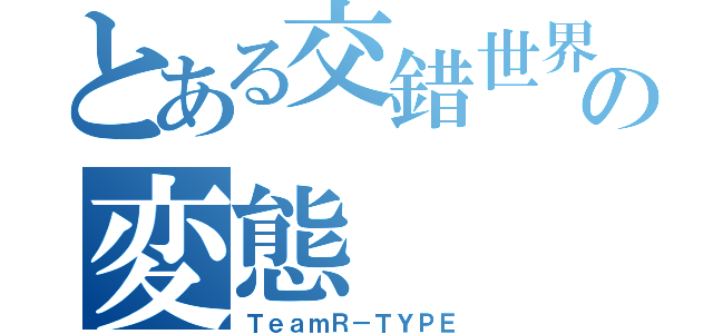 とある交錯世界の変態（ＴｅａｍＲ－ＴＹＰＥ）