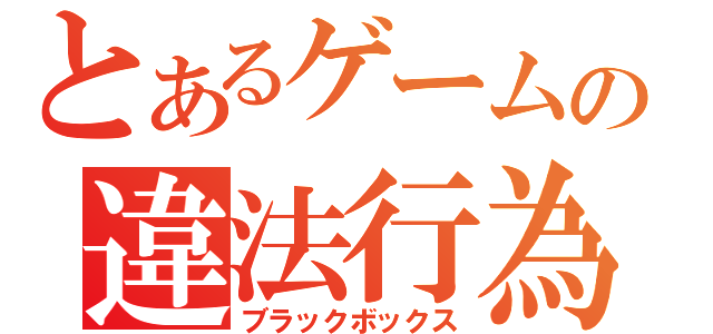 とあるゲームの違法行為（ブラックボックス）