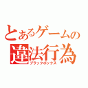 とあるゲームの違法行為（ブラックボックス）