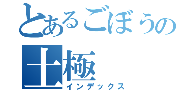 とあるごぼうの土極（インデックス）