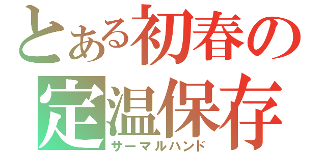 とある初春の定温保存（サーマルハンド）