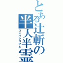 とある辻斬の半人半霊（コンパクヨウム）