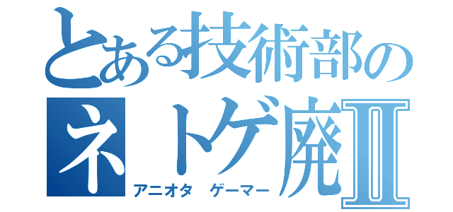 とある技術部のネトゲ廃人Ⅱ（アニオタ　ゲーマー）