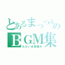 とあるまっつんのＢＧＭ集（ただいま準備中）