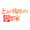 とある残酷の夢想家（ドリーマー）