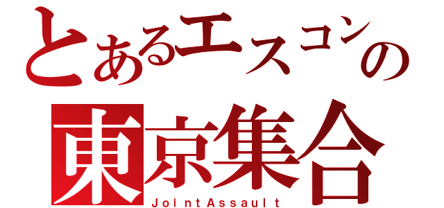 とあるエスコンの東京集合（ＪｏｉｎｔＡｓｓａｕｌｔ）