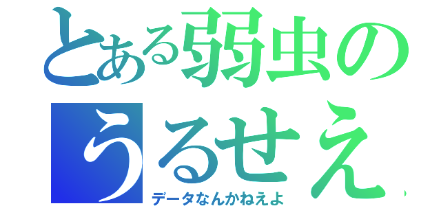 とある弱虫のうるせえ（データなんかねえよ）