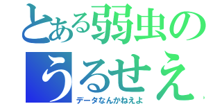 とある弱虫のうるせえ（データなんかねえよ）