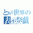 とある世界の表示祭戯（タイトルゲーム）