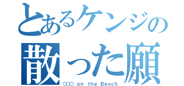 とあるケンジの散った願望（○○○　ｏｎ ｔｈｅ Ｂｅａｃｈ）