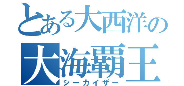 とある大西洋の大海覇王（シーカイザー）