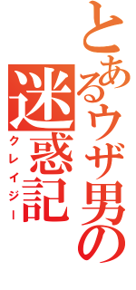 とあるウザ男の迷惑記（クレイジー）