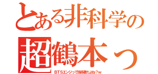 とある非科学の超鶴本っ（ＢＴＳエンジって技術者だよね？ｗ）