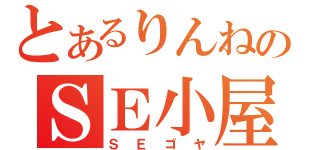 とあるりんねのＳＥ小屋（ＳＥゴヤ）