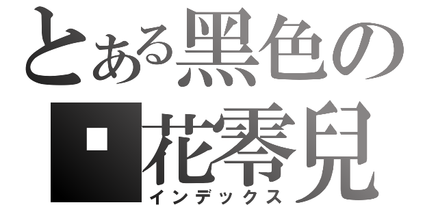 とある黑色の✿花零兒（インデックス）