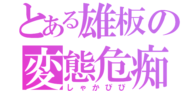 とある雄板の変態危痴害（しゃかぴぴ）